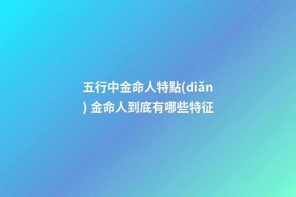 五行中金命人特點(diǎn) 金命人到底有哪些特征